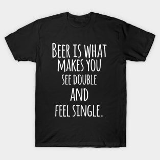Beer Is What Makes You See Double and Feel Single - Funny Quotes T-Shirt